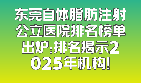 东莞自体脂肪注射公立医院排名榜单出炉：排名揭示2025年机构！