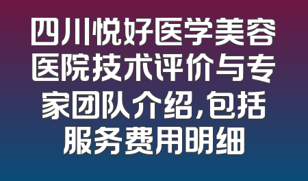 四川悦好医学美容医院技术评价与专家团队介绍，包括服务费用明细