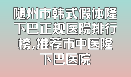 随州市韩式假体隆下巴正规医院排行榜，推荐市中医隆下巴医院