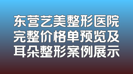 东营艺美整形医院完整价格单预览及耳朵整形案例展示