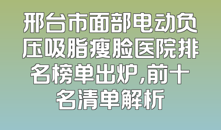 邢台市面部电动负压吸脂瘦脸医院排名榜单出炉，前十名清单解析