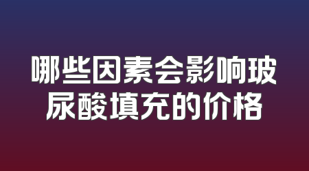 哪些因素会影响玻尿酸填充的价格