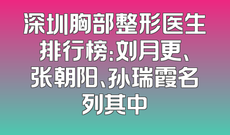 深圳胸部整形医生排行榜：刘月更、张朝阳、孙瑞霞名列其中