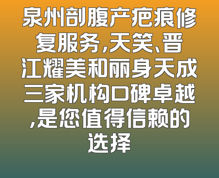 泉州剖腹产疤痕修复服务，天笑、晋江耀美和丽身天成三家机构口碑卓越，是您值得信赖的选择