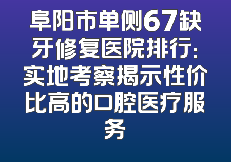 阜阳市单侧67缺牙修复医院排行：实地考察揭示性价比高的口腔医疗服务