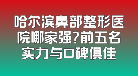 哈尔滨鼻部整形医院哪家强？前五名实力与口碑俱佳
