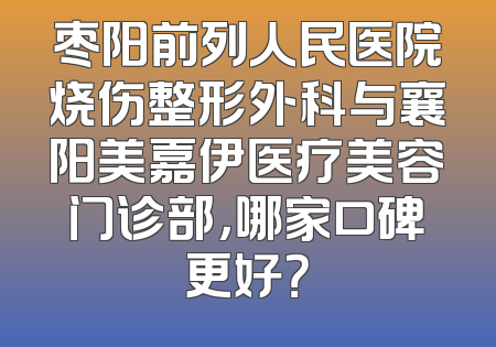 枣阳前列人民医院烧伤整形外科与襄阳美嘉伊医疗美容门诊部，哪家口碑更好？