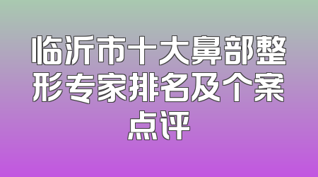 临沂市十大鼻部整形专家排名及个案点评
