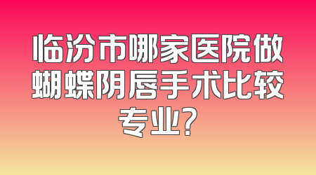 临汾市哪家医院做蝴蝶阴唇手术比较专业？