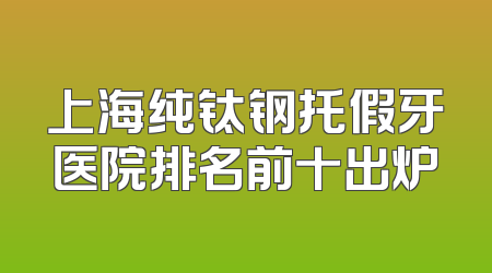 上海纯钛钢托假牙医院排名前十出炉