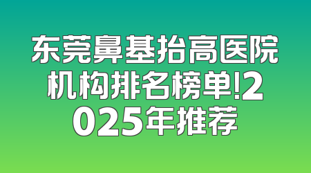 东莞鼻基抬高医院机构排名榜单！2025年推荐