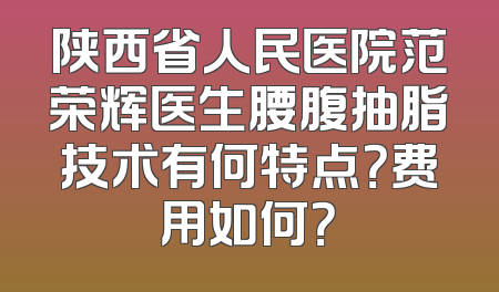 陕西省人民医院范荣辉医生腰腹抽脂技术有何特点？费用如何？