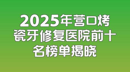 2025年营口烤瓷牙修复医院前十名榜单揭晓