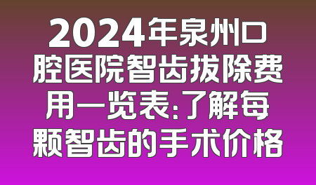 2024年泉州口腔医院智齿拔除费用一览表：了解每颗智齿的手术价格