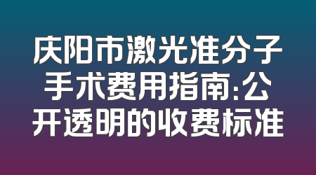 庆阳市激光准分子手术费用指南：公开透明的收费标准