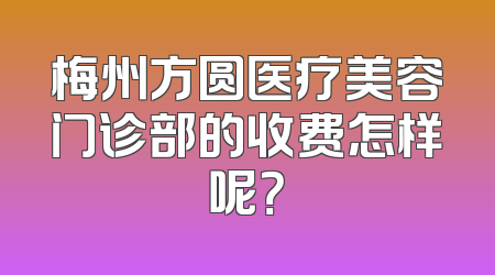 梅州方圆医疗美容门诊部的收费怎样呢？