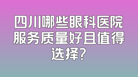 四川哪些眼科医院服务质量好且值得选择？