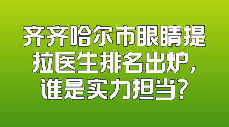 齐齐哈尔市眼睛提拉医生排名出炉，谁是实力担当？