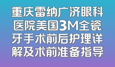 重庆雷纳广济眼科医院美国3M全瓷牙手术前后护理详解及术前准备指导