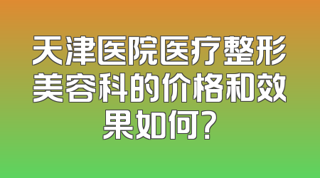 天津医院医疗整形美容科的价格和效果如何？