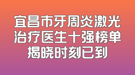 宜昌市牙周炎激光治疗医生十强榜单揭晓时刻已到