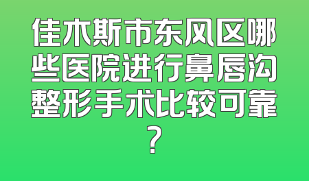 佳木斯市东风区哪些医院进行鼻唇沟整形手术比较可靠？