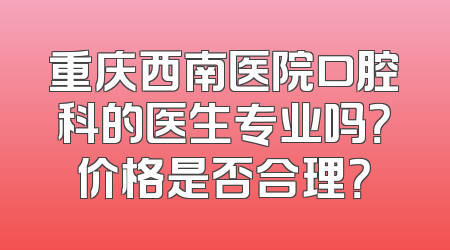 重庆西南医院口腔科的医生专业吗？价格是否合理？