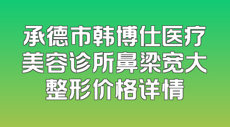 承德市韩博仕医疗美容诊所鼻梁宽大整形价格详情