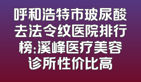 呼和浩特市玻尿酸去法令纹医院排行榜：溪峰医疗美容诊所性价比高