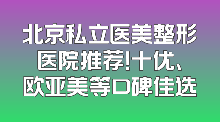 北京私立医美整形医院推荐！十优、欧亚美等口碑佳选