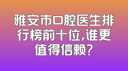 雅安市口腔医生排行榜前十位，谁更值得信赖？