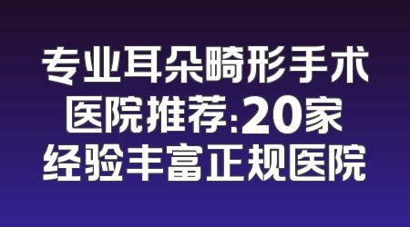 专业耳朵畸形手术医院推荐：20家经验丰富正规医院