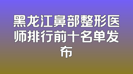 黑龙江鼻部整形医师排行前十名单发布