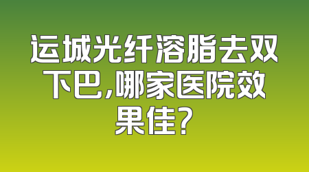 运城光纤溶脂去双下巴，哪家医院效果佳？