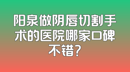 阳泉做阴唇切割手术的医院哪家口碑不错？