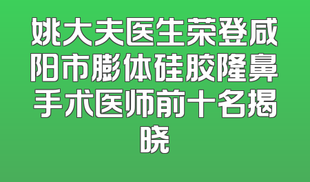 姚大夫医生荣登咸阳市膨体硅胶隆鼻手术医师前十名揭晓