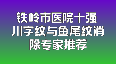 铁岭市医院十强 川字纹与鱼尾纹消除专家推荐