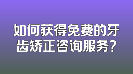 如何获得免费的牙齿矫正咨询服务？