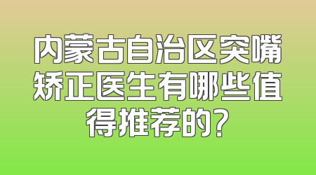 内蒙古自治区突嘴矫正医生有哪些值得推荐的？