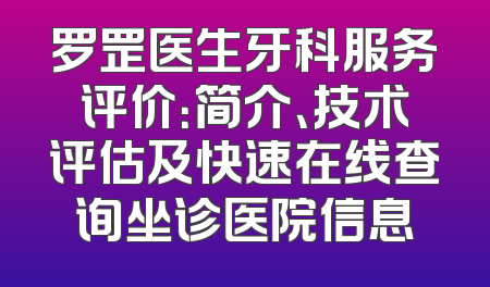 罗罡医生牙科服务评价：简介、技术评估及快速在线查询坐诊医院信息