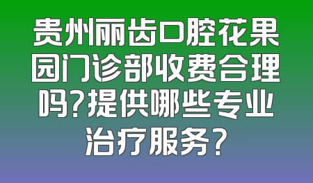 贵州丽齿口腔花果园门诊部收费合理吗？提供哪些专业治疗服务？
