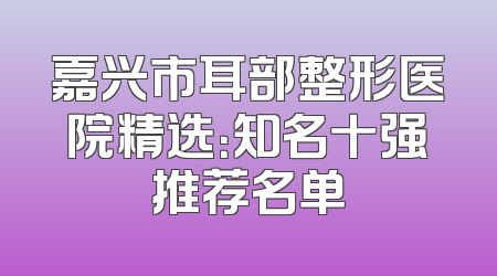 嘉兴市耳部整形医院精选：知名十强推荐名单