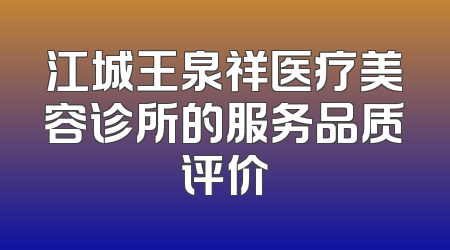 江城王泉祥医疗美容诊所的服务品质评价