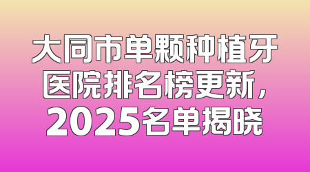 大同市单颗种植牙医院排名榜更新，2025名单揭晓