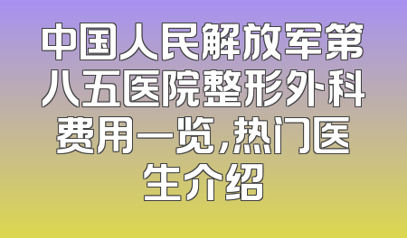 中国人民解放军第八五医院整形外科费用一览，热门医生介绍