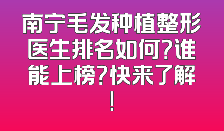 南宁毛发种植整形医生排名如何？谁能上榜？快来了解！