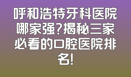 呼和浩特牙科医院哪家强？揭秘三家必看的口腔医院排名！