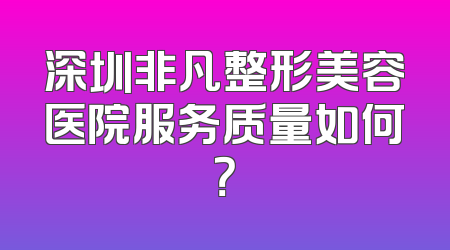 深圳非凡整形美容医院服务质量如何？