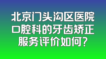北京门头沟区医院口腔科的牙齿矫正服务评价如何？