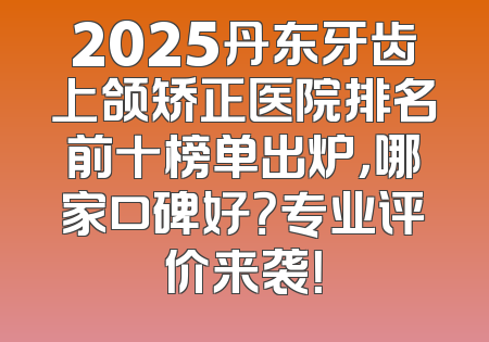 2025丹东牙齿上颌矫正医院排名前十榜单出炉，哪家口碑好？专业评价来袭！